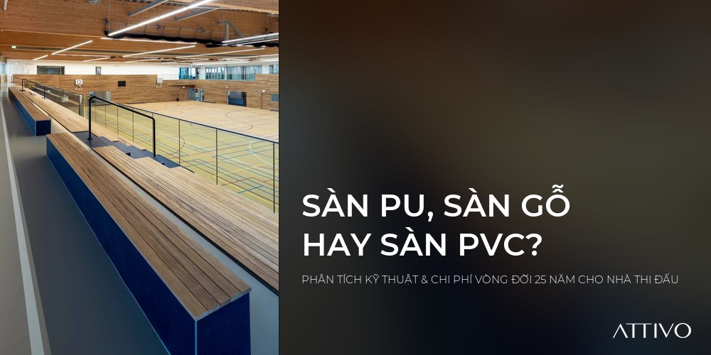 SÀN PU, SÀN GỖ HAY SÀN PVC? - PHÂN TÍCH KỸ THUẬT & CHI PHÍ VÒNG ĐỜI 25 NĂM CHO NHÀ THI ĐẤU | Attivo International